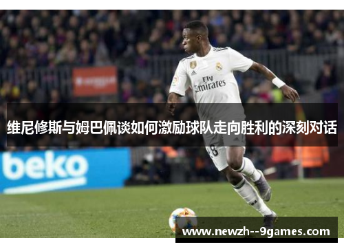 维尼修斯与姆巴佩谈如何激励球队走向胜利的深刻对话