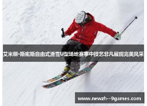 艾米丽·斯密斯自由式滑雪U型场地赛事中技艺非凡展现完美风采