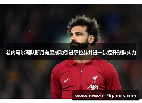 若内马尔离队新月有望成功引进萨拉赫并进一步提升球队实力 若内马尔离队新月有望成功引进萨拉赫并进一步提升球队实力