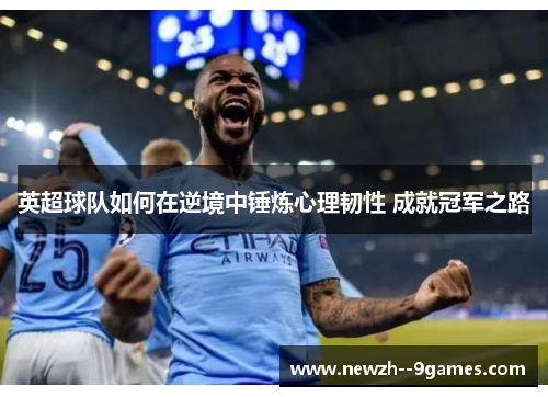 英超球队如何在逆境中锤炼心理韧性 成就冠军之路 英超球队如何在逆境中锤炼心理韧性 成就冠军之路