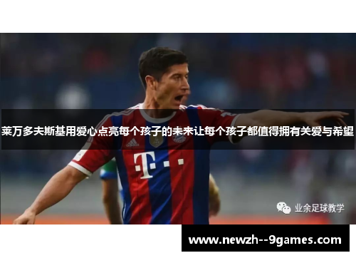 莱万多夫斯基用爱心点亮每个孩子的未来让每个孩子都值得拥有关爱与希望 莱万多夫斯基用爱心点亮每个孩子的未来让每个孩子都值得拥有关爱与希望