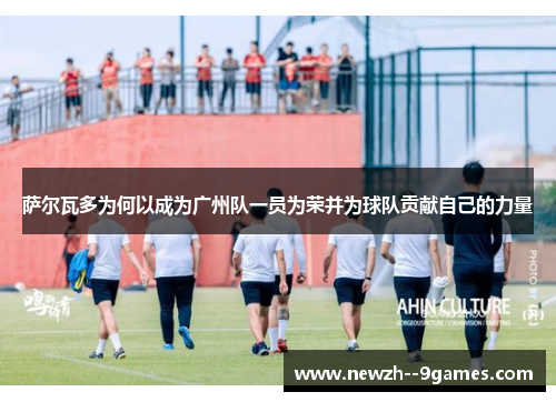 萨尔瓦多为何以成为广州队一员为荣并为球队贡献自己的力量 萨尔瓦多为何以成为广州队一员为荣并为球队贡献自己的力量