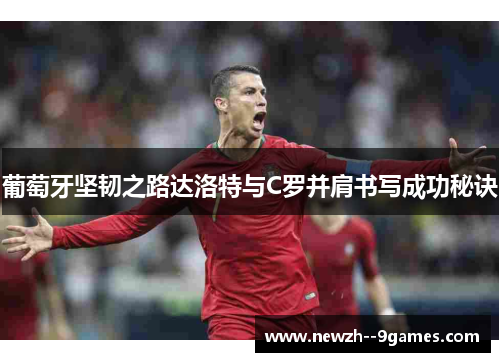 葡萄牙坚韧之路达洛特与C罗并肩书写成功秘诀