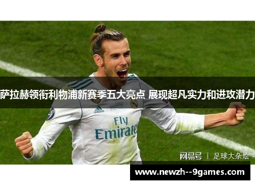 萨拉赫领衔利物浦新赛季五大亮点 展现超凡实力和进攻潜力 萨拉赫领衔利物浦新赛季五大亮点 展现超凡实力和进攻潜力