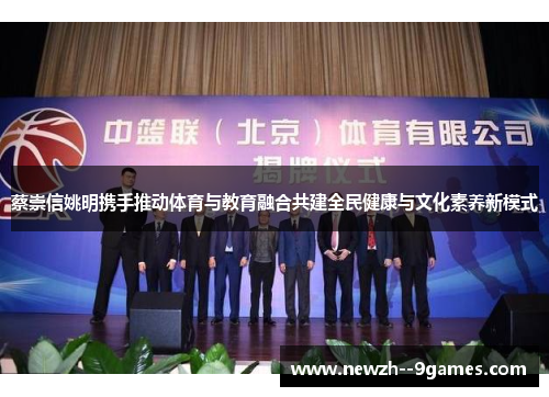 蔡崇信姚明携手推动体育与教育融合共建全民健康与文化素养新模式 蔡崇信姚明携手推动体育与教育融合共建全民健康与文化素养新模式
