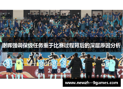 谢晖强调保级任务重于比赛过程背后的深层原因分析 谢晖强调保级任务重于比赛过程背后的深层原因分析