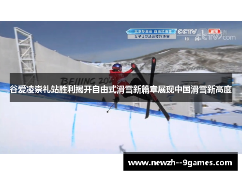 谷爱凌崇礼站胜利揭开自由式滑雪新篇章展现中国滑雪新高度 谷爱凌崇礼站胜利揭开自由式滑雪新篇章展现中国滑雪新高度