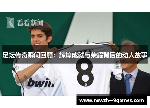 足坛传奇瞬间回顾:辉煌成就与荣耀背后的动人故事 足坛传奇瞬间回顾:辉煌成就与荣耀背后的动人故事