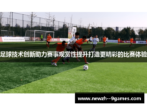 足球技术创新助力赛事观赏性提升打造更精彩的比赛体验 足球技术创新助力赛事观赏性提升打造更精彩的比赛体验