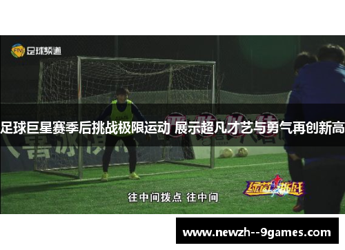 足球巨星赛季后挑战极限运动 展示超凡才艺与勇气再创新高