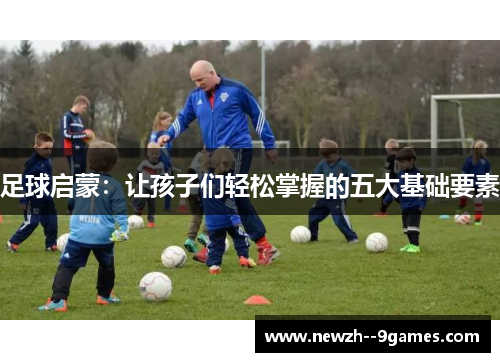 足球启蒙:让孩子们轻松掌握的五大基础要素 足球启蒙:让孩子们轻松掌握的五大基础要素