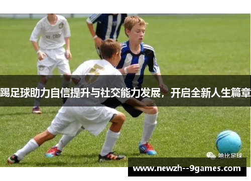 踢足球助力自信提升与社交能力发展,开启全新人生篇章 踢足球助力自信提升与社交能力发展,开启全新人生篇章
