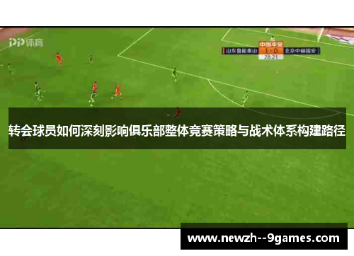 转会球员如何深刻影响俱乐部整体竞赛策略与战术体系构建路径 转会球员如何深刻影响俱乐部整体竞赛策略与战术体系构建路径