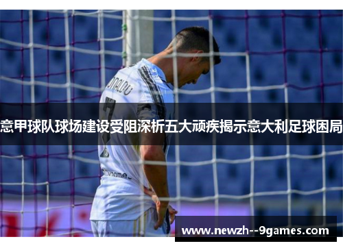 意甲球队球场建设受阻深析五大顽疾揭示意大利足球困局