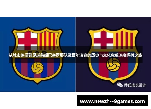 从城市象征到足球荣耀巴塞罗那队徽百年演变的历史与文化意蕴深度探析之旅