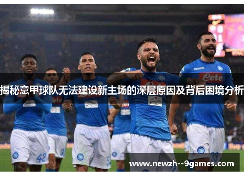 揭秘意甲球队无法建设新主场的深层原因及背后困境分析