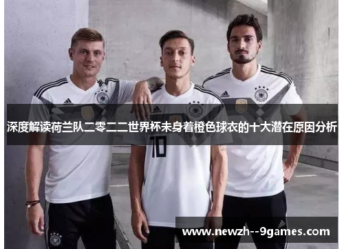 深度解读荷兰队二零二二世界杯未身着橙色球衣的十大潜在原因分析
