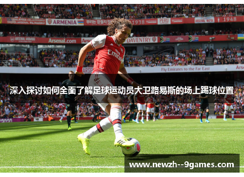 深入探讨如何全面了解足球运动员大卫路易斯的场上踢球位置 深入探讨如何全面了解足球运动员大卫路易斯的场上踢球位置
