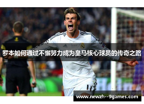罗本如何通过不懈努力成为皇马核心球员的传奇之路