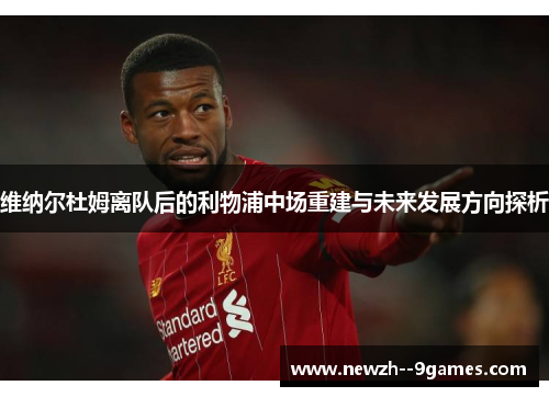 维纳尔杜姆离队后的利物浦中场重建与未来发展方向探析