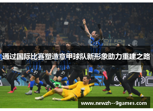 通过国际比赛塑造意甲球队新形象助力重建之路 通过国际比赛塑造意甲球队新形象助力重建之路