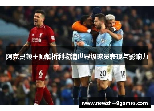 阿克灵顿主帅解析利物浦世界级球员表现与影响力 阿克灵顿主帅解析利物浦世界级球员表现与影响力