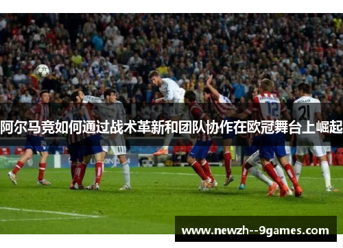 阿尔马竞如何通过战术革新和团队协作在欧冠舞台上崛起