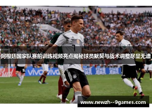 阿根廷国家队赛前训练视频亮点揭秘球员默契与战术调整尽显无遗