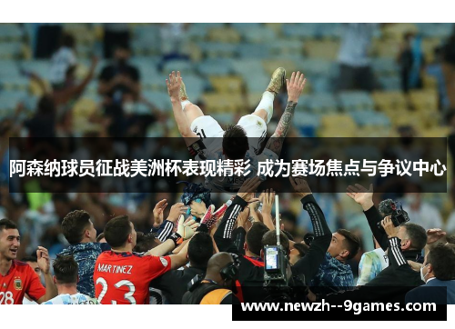 阿森纳球员征战美洲杯表现精彩 成为赛场焦点与争议中心