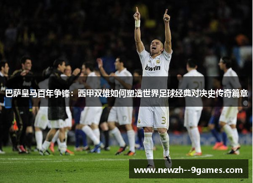 巴萨皇马百年争锋：西甲双雄如何塑造世界足球经典对决史传奇篇章