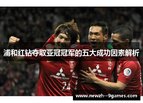 浦和红钻夺取亚冠冠军的五大成功因素解析 浦和红钻夺取亚冠冠军的五大成功因素解析
