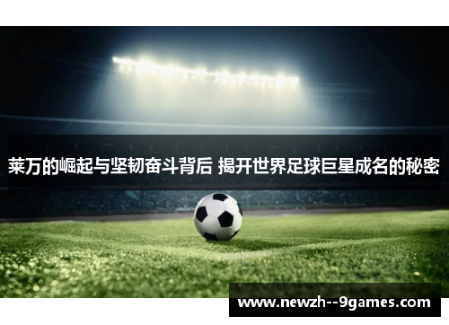 莱万的崛起与坚韧奋斗背后 揭开世界足球巨星成名的秘密 莱万的崛起与坚韧奋斗背后 揭开世界足球巨星成名的秘密