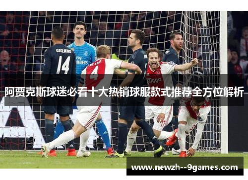 阿贾克斯球迷必看十大热销球服款式推荐全方位解析