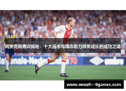阿贾克斯青训揭秘：十大战术与理念助力球星成长的成功之道