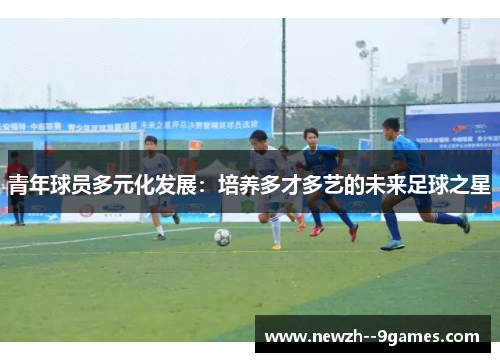 青年球员多元化发展:培养多才多艺的未来足球之星 青年球员多元化发展:培养多才多艺的未来足球之星