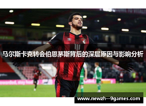 马尔斯卡克转会伯恩茅斯背后的深层原因与影响分析