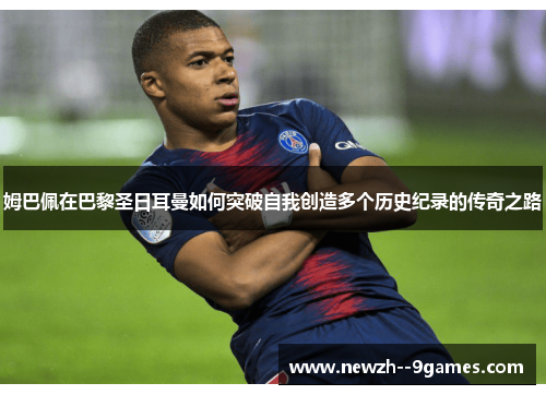 姆巴佩在巴黎圣日耳曼如何突破自我创造多个历史纪录的传奇之路 姆巴佩在巴黎圣日耳曼如何突破自我创造多个历史纪录的传奇之路