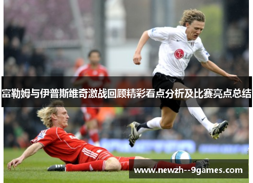 富勒姆与伊普斯维奇激战回顾精彩看点分析及比赛亮点总结