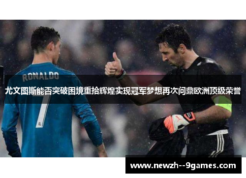 尤文图斯能否突破困境重拾辉煌实现冠军梦想再次问鼎欧洲顶级荣誉