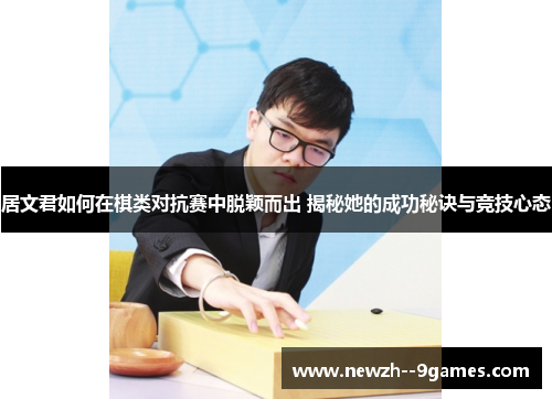 居文君如何在棋类对抗赛中脱颖而出 揭秘她的成功秘诀与竞技心态 居文君如何在棋类对抗赛中脱颖而出 揭秘她的成功秘诀与竞技心态