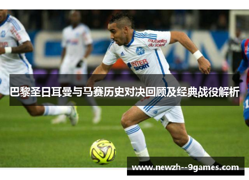 巴黎圣日耳曼与马赛历史对决回顾及经典战役解析 巴黎圣日耳曼与马赛历史对决回顾及经典战役解析