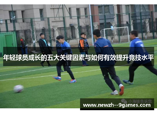年轻球员成长的五大关键因素与如何有效提升竞技水平 年轻球员成长的五大关键因素与如何有效提升竞技水平