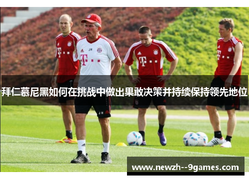 拜仁慕尼黑如何在挑战中做出果敢决策并持续保持领先地位 拜仁慕尼黑如何在挑战中做出果敢决策并持续保持领先地位