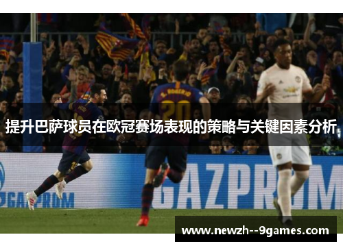 提升巴萨球员在欧冠赛场表现的策略与关键因素分析
