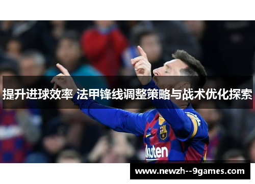 提升进球效率 法甲锋线调整策略与战术优化探索 提升进球效率 法甲锋线调整策略与战术优化探索