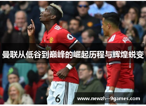 曼联从低谷到巅峰的崛起历程与辉煌蜕变