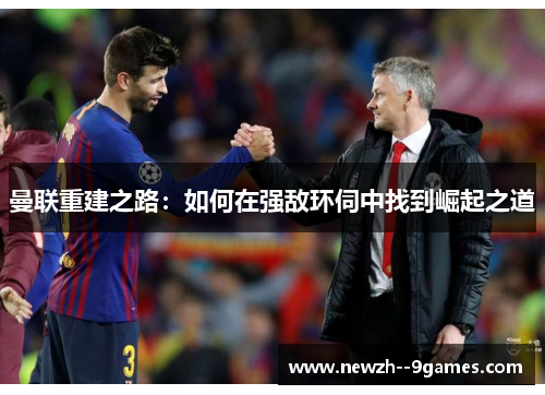 曼联重建之路:如何在强敌环伺中找到崛起之道 曼联重建之路:如何在强敌环伺中找到崛起之道