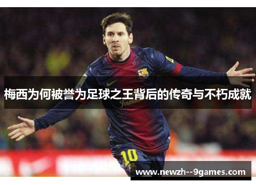 梅西为何被誉为足球之王背后的传奇与不朽成就
