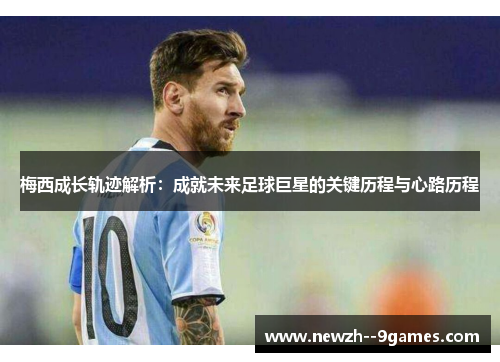 梅西成长轨迹解析：成就未来足球巨星的关键历程与心路历程