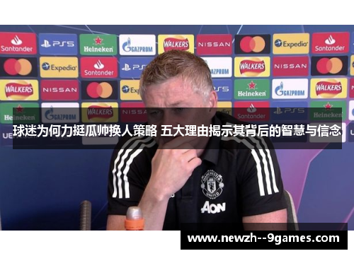 球迷为何力挺瓜帅换人策略 五大理由揭示其背后的智慧与信念